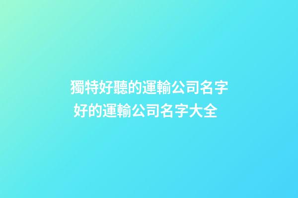 獨特好聽的運輸公司名字 好的運輸公司名字大全-第1張-公司起名-玄機派